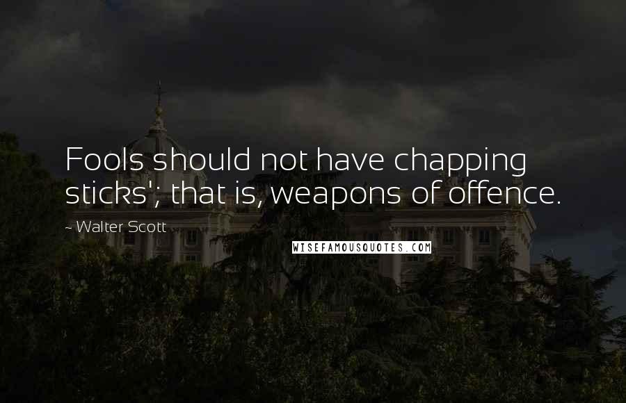 Walter Scott Quotes: Fools should not have chapping sticks'; that is, weapons of offence.