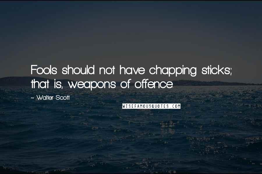 Walter Scott Quotes: Fools should not have chapping sticks'; that is, weapons of offence.