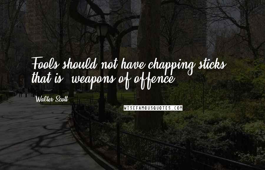 Walter Scott Quotes: Fools should not have chapping sticks'; that is, weapons of offence.