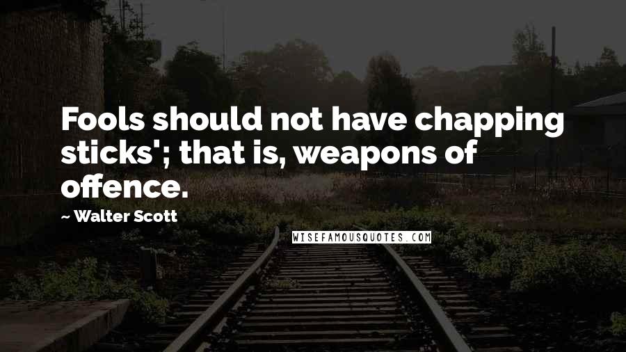 Walter Scott Quotes: Fools should not have chapping sticks'; that is, weapons of offence.
