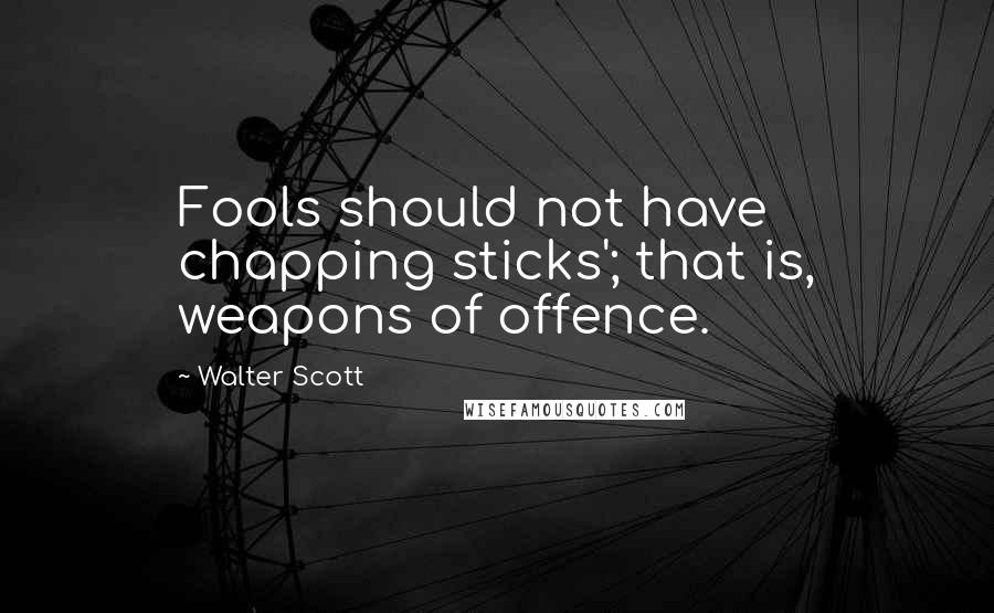 Walter Scott Quotes: Fools should not have chapping sticks'; that is, weapons of offence.