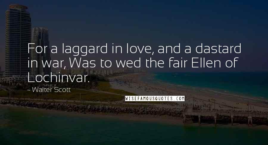 Walter Scott Quotes: For a laggard in love, and a dastard in war, Was to wed the fair Ellen of Lochinvar.