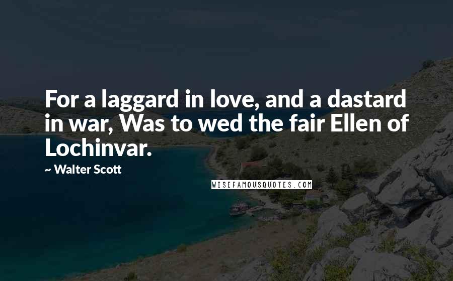 Walter Scott Quotes: For a laggard in love, and a dastard in war, Was to wed the fair Ellen of Lochinvar.