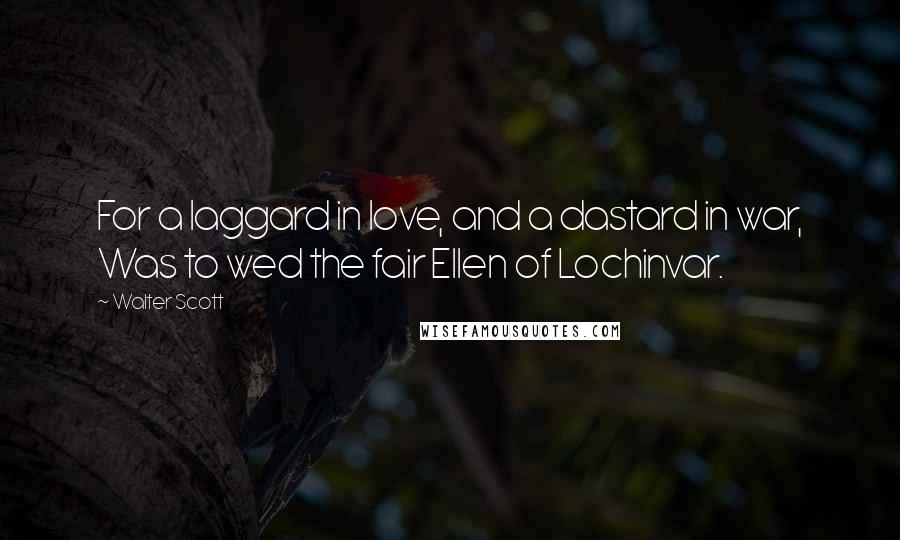 Walter Scott Quotes: For a laggard in love, and a dastard in war, Was to wed the fair Ellen of Lochinvar.