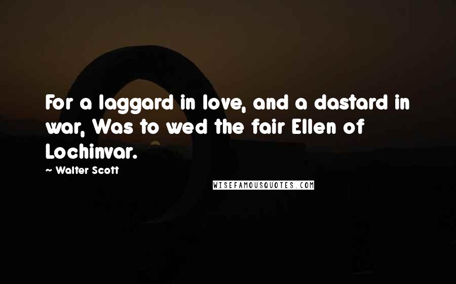 Walter Scott Quotes: For a laggard in love, and a dastard in war, Was to wed the fair Ellen of Lochinvar.