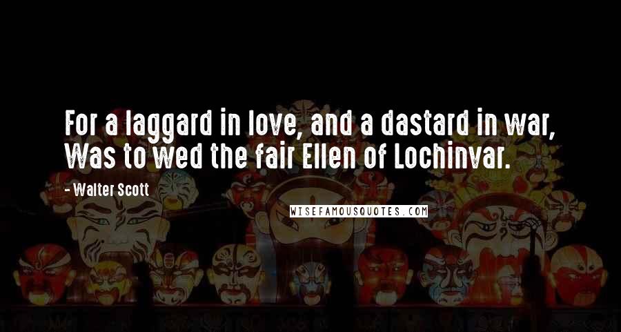 Walter Scott Quotes: For a laggard in love, and a dastard in war, Was to wed the fair Ellen of Lochinvar.