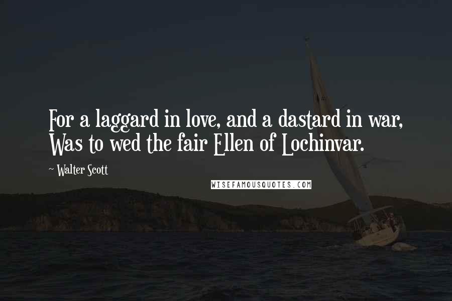 Walter Scott Quotes: For a laggard in love, and a dastard in war, Was to wed the fair Ellen of Lochinvar.
