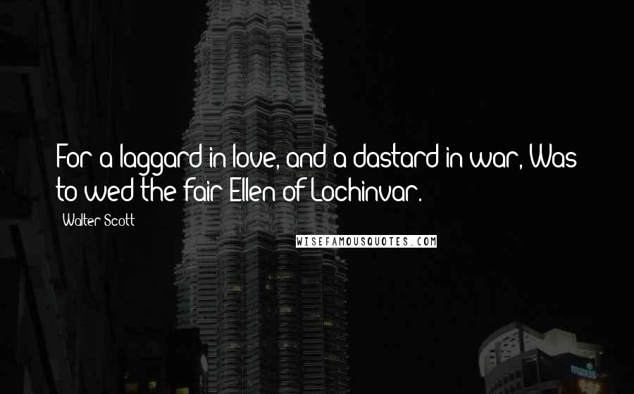 Walter Scott Quotes: For a laggard in love, and a dastard in war, Was to wed the fair Ellen of Lochinvar.