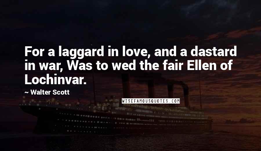 Walter Scott Quotes: For a laggard in love, and a dastard in war, Was to wed the fair Ellen of Lochinvar.