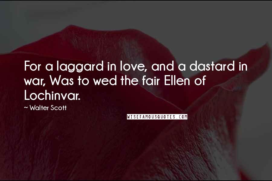Walter Scott Quotes: For a laggard in love, and a dastard in war, Was to wed the fair Ellen of Lochinvar.