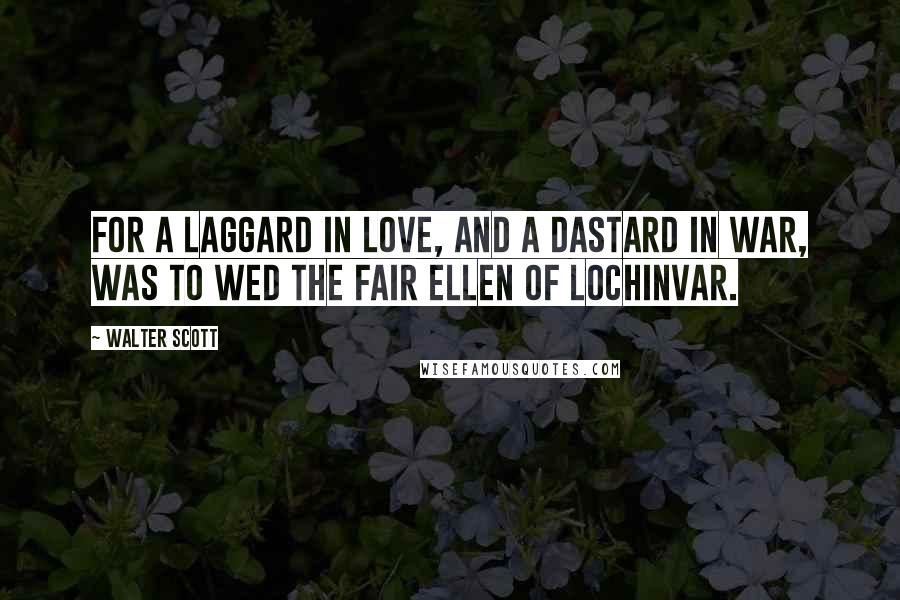 Walter Scott Quotes: For a laggard in love, and a dastard in war, Was to wed the fair Ellen of Lochinvar.