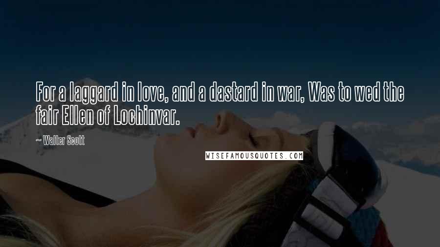 Walter Scott Quotes: For a laggard in love, and a dastard in war, Was to wed the fair Ellen of Lochinvar.