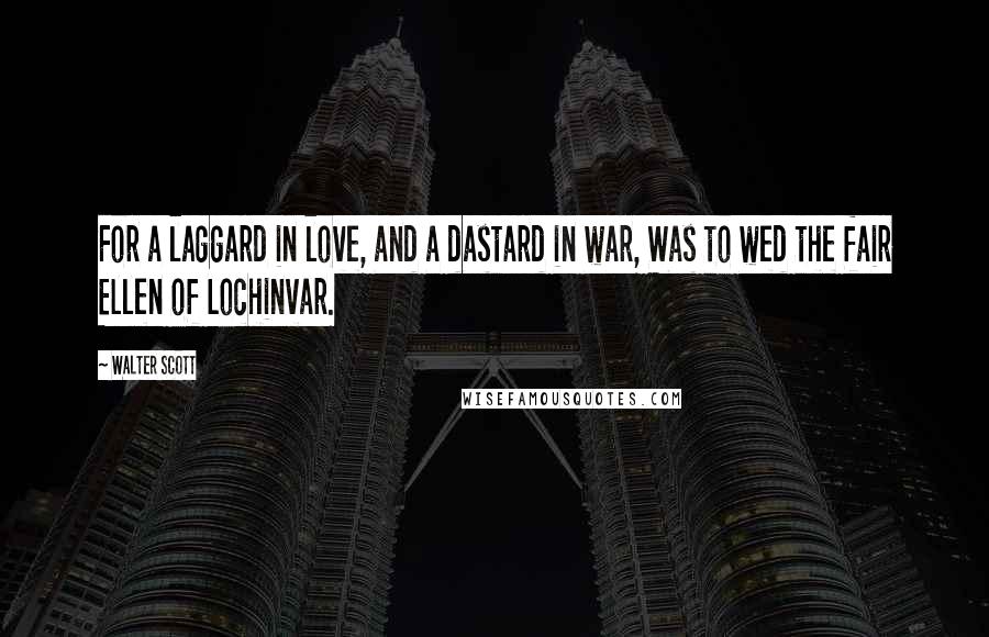 Walter Scott Quotes: For a laggard in love, and a dastard in war, Was to wed the fair Ellen of Lochinvar.