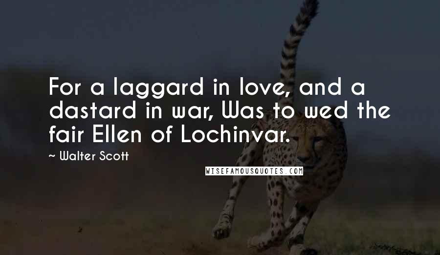 Walter Scott Quotes: For a laggard in love, and a dastard in war, Was to wed the fair Ellen of Lochinvar.
