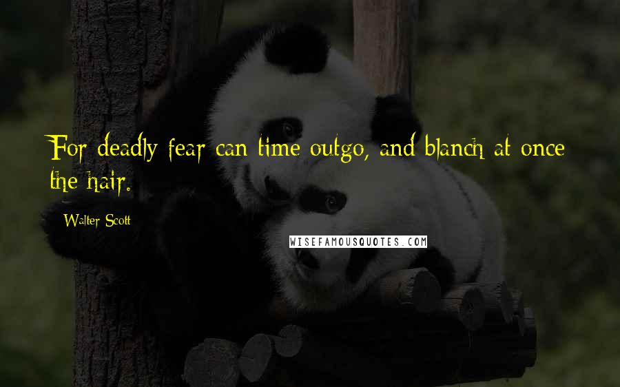 Walter Scott Quotes: For deadly fear can time outgo, and blanch at once the hair.