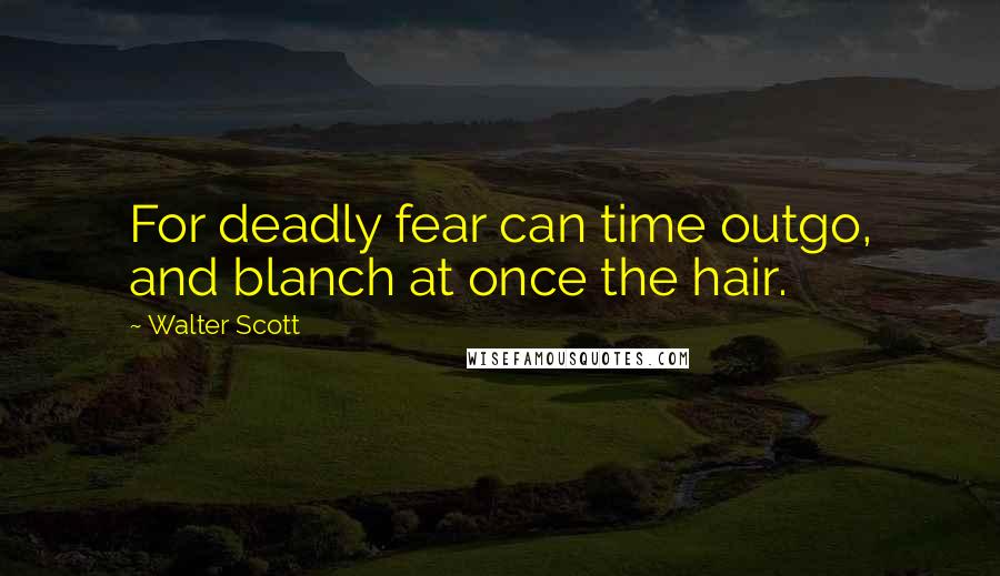 Walter Scott Quotes: For deadly fear can time outgo, and blanch at once the hair.