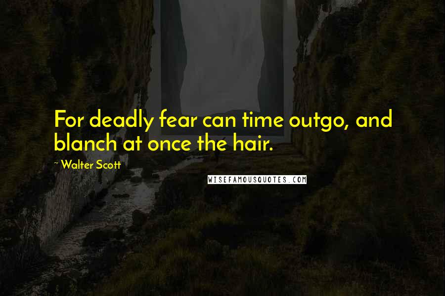 Walter Scott Quotes: For deadly fear can time outgo, and blanch at once the hair.