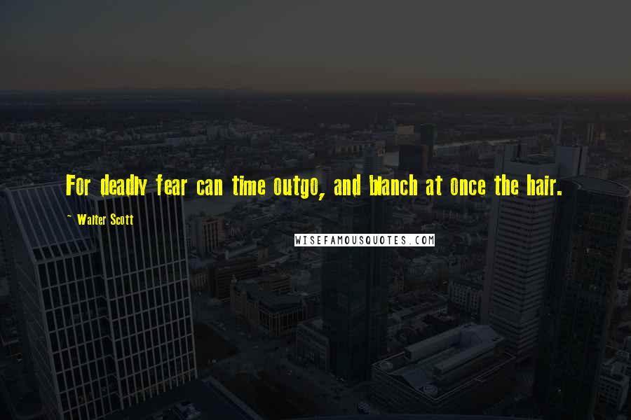 Walter Scott Quotes: For deadly fear can time outgo, and blanch at once the hair.