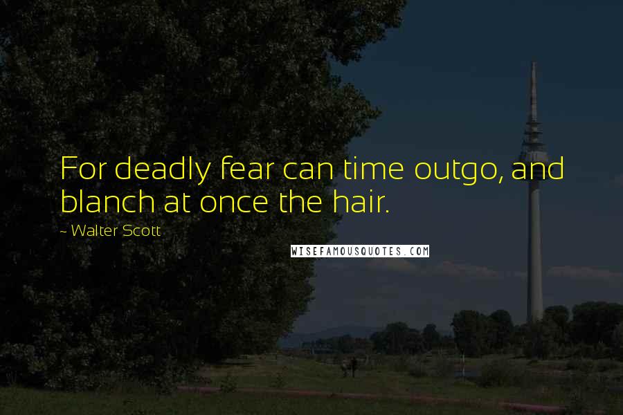 Walter Scott Quotes: For deadly fear can time outgo, and blanch at once the hair.