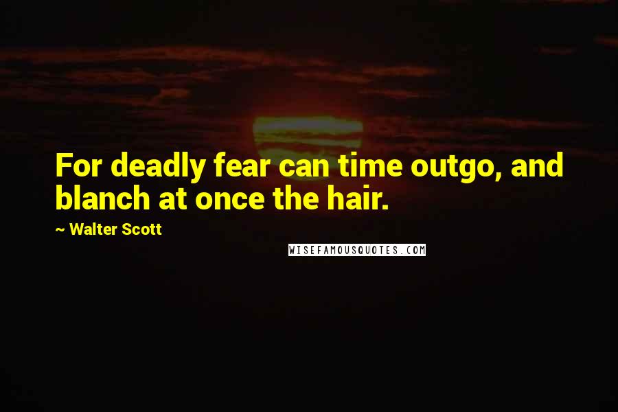 Walter Scott Quotes: For deadly fear can time outgo, and blanch at once the hair.