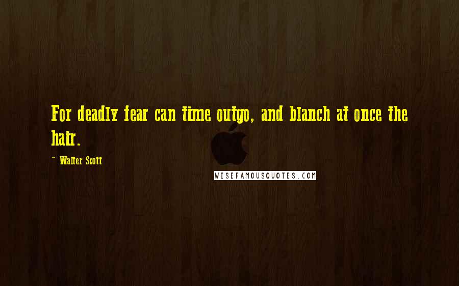 Walter Scott Quotes: For deadly fear can time outgo, and blanch at once the hair.