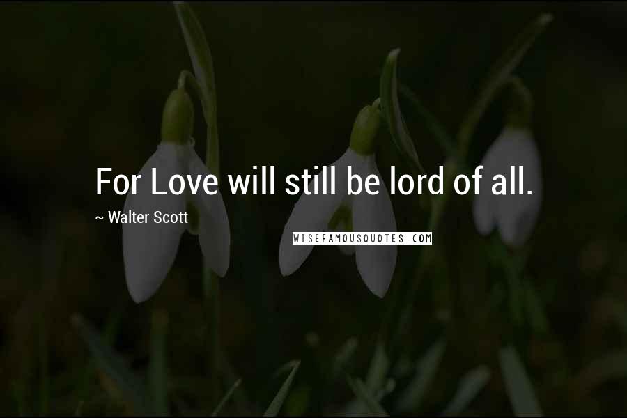Walter Scott Quotes: For Love will still be lord of all.