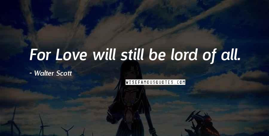 Walter Scott Quotes: For Love will still be lord of all.
