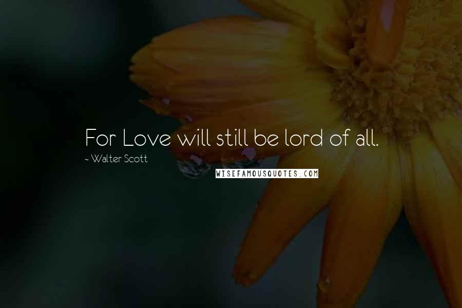 Walter Scott Quotes: For Love will still be lord of all.