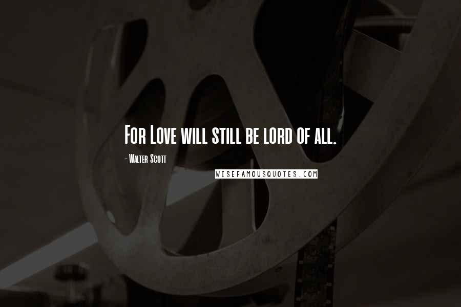 Walter Scott Quotes: For Love will still be lord of all.