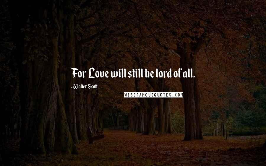Walter Scott Quotes: For Love will still be lord of all.