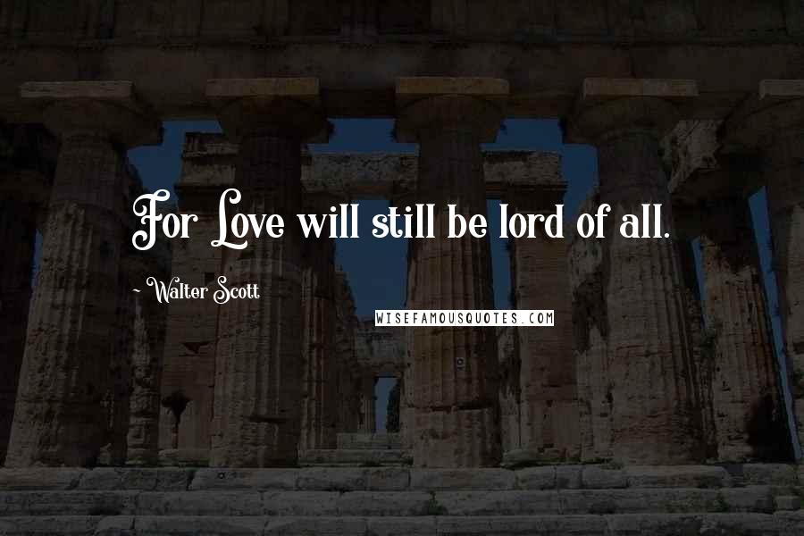 Walter Scott Quotes: For Love will still be lord of all.