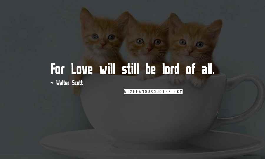 Walter Scott Quotes: For Love will still be lord of all.