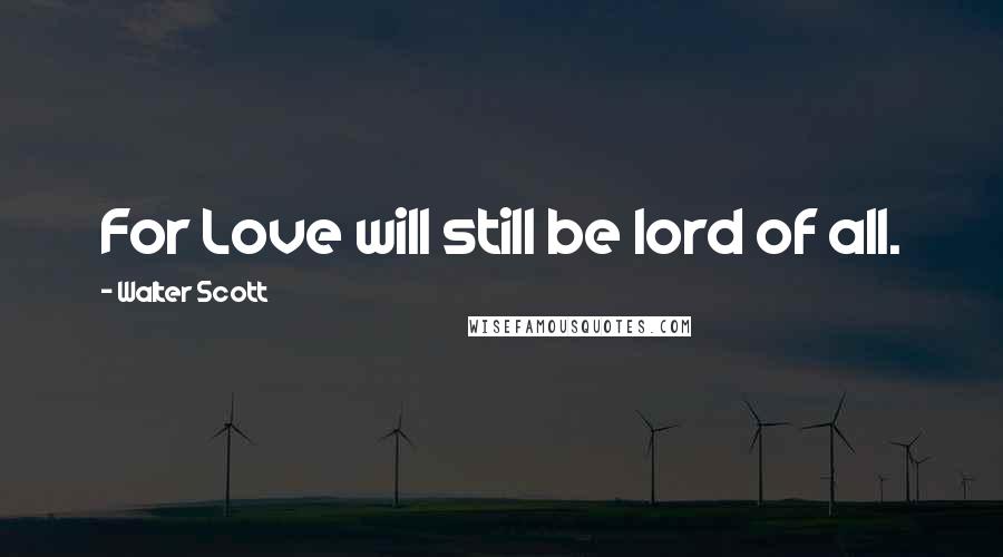 Walter Scott Quotes: For Love will still be lord of all.