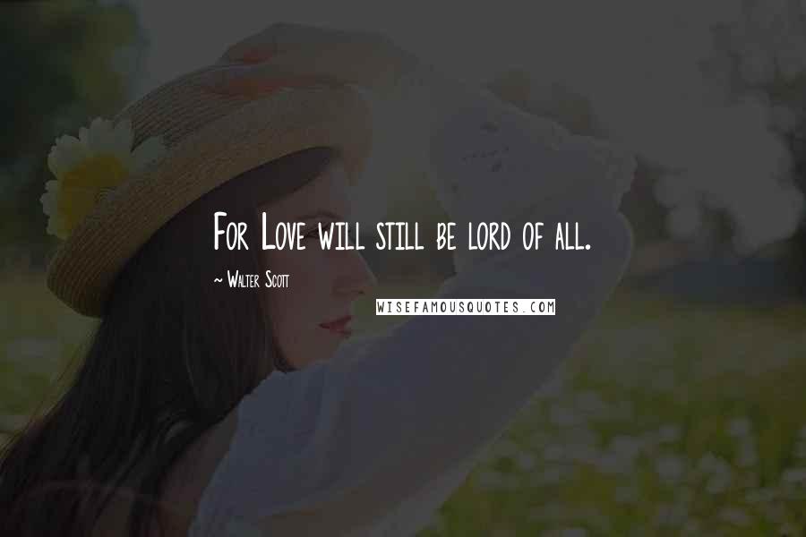 Walter Scott Quotes: For Love will still be lord of all.