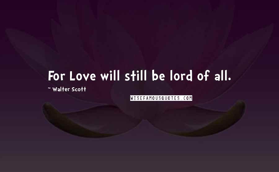Walter Scott Quotes: For Love will still be lord of all.
