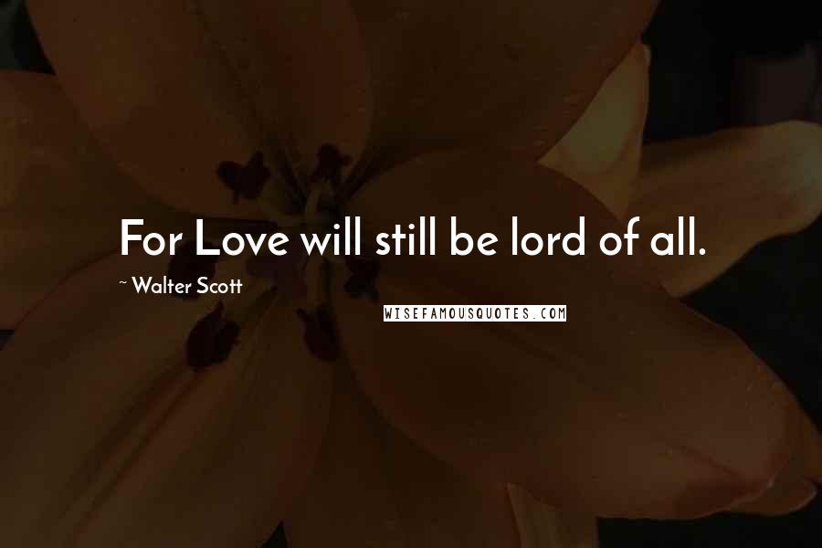 Walter Scott Quotes: For Love will still be lord of all.