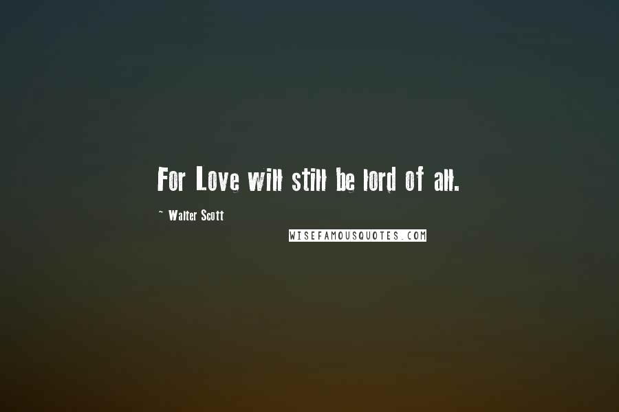 Walter Scott Quotes: For Love will still be lord of all.