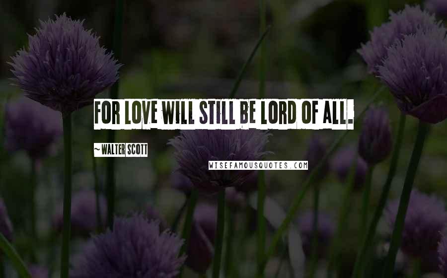 Walter Scott Quotes: For Love will still be lord of all.