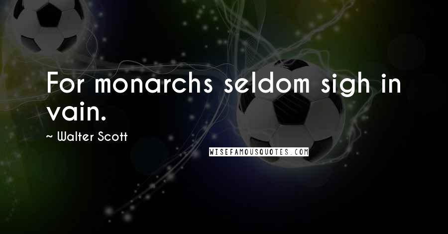 Walter Scott Quotes: For monarchs seldom sigh in vain.