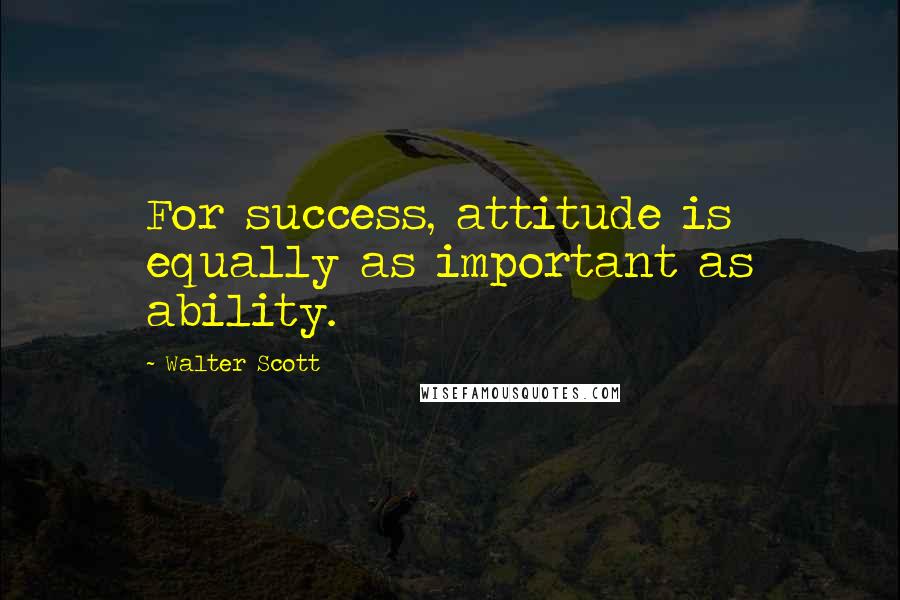 Walter Scott Quotes: For success, attitude is equally as important as ability.