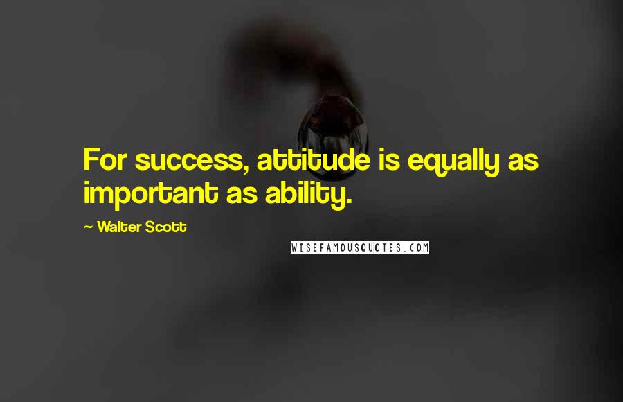 Walter Scott Quotes: For success, attitude is equally as important as ability.