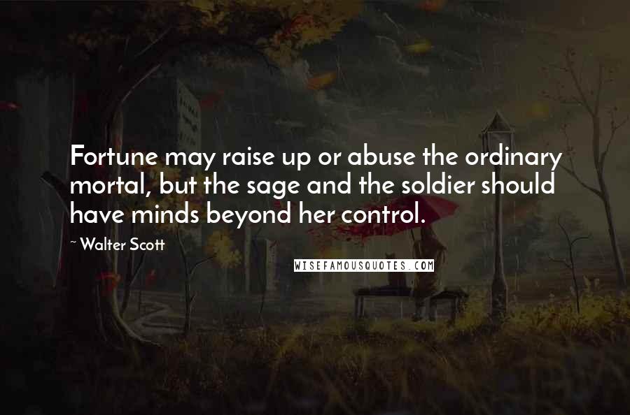 Walter Scott Quotes: Fortune may raise up or abuse the ordinary mortal, but the sage and the soldier should have minds beyond her control.
