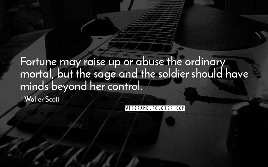 Walter Scott Quotes: Fortune may raise up or abuse the ordinary mortal, but the sage and the soldier should have minds beyond her control.