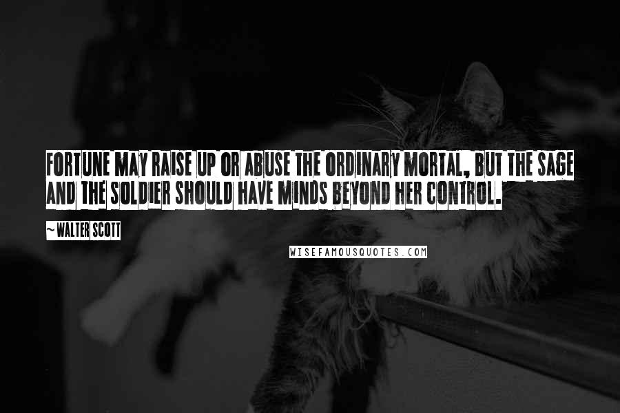 Walter Scott Quotes: Fortune may raise up or abuse the ordinary mortal, but the sage and the soldier should have minds beyond her control.