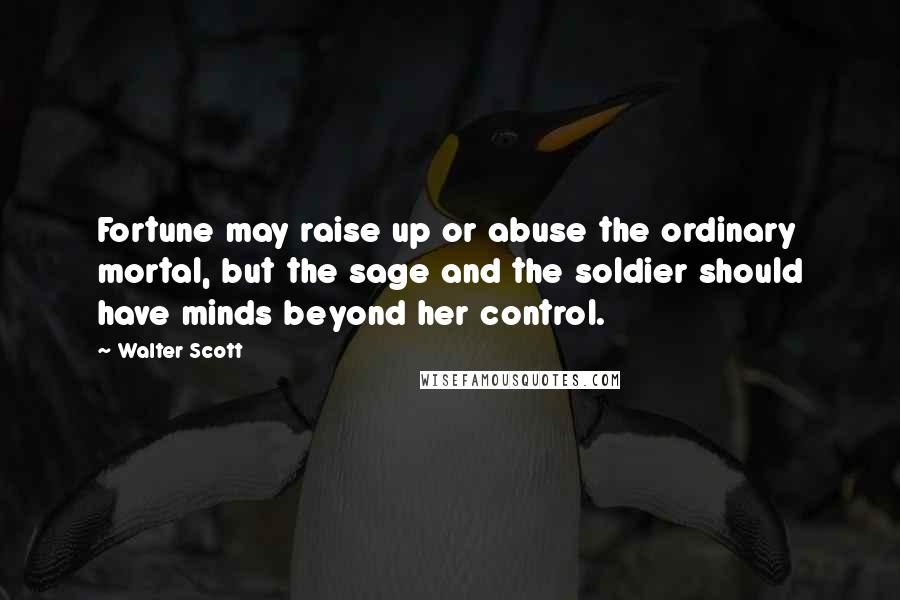 Walter Scott Quotes: Fortune may raise up or abuse the ordinary mortal, but the sage and the soldier should have minds beyond her control.