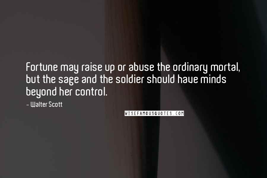 Walter Scott Quotes: Fortune may raise up or abuse the ordinary mortal, but the sage and the soldier should have minds beyond her control.