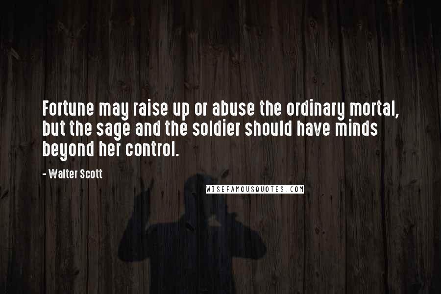 Walter Scott Quotes: Fortune may raise up or abuse the ordinary mortal, but the sage and the soldier should have minds beyond her control.