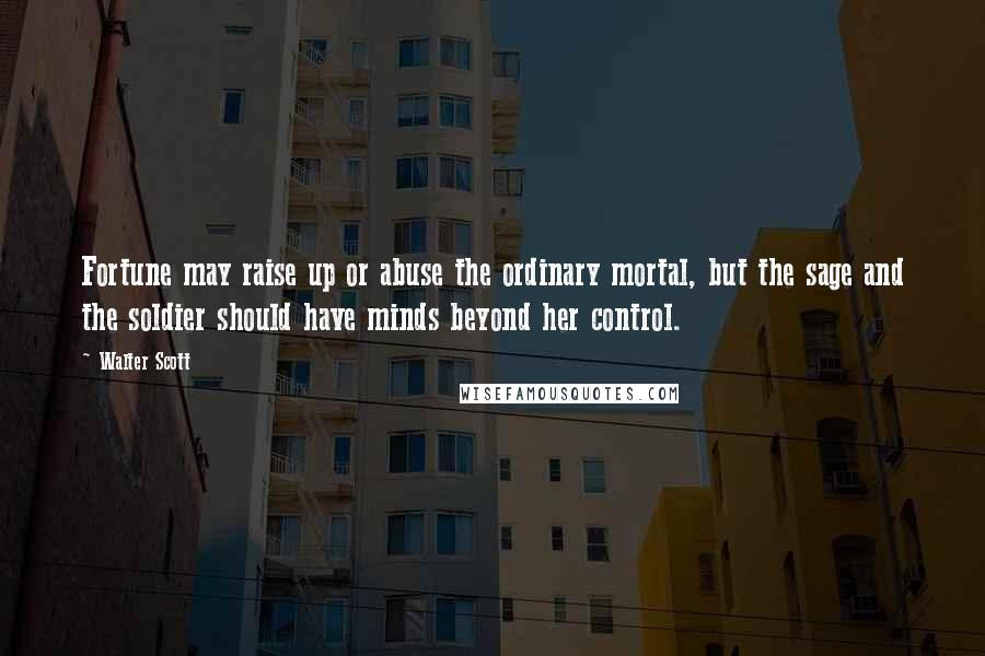 Walter Scott Quotes: Fortune may raise up or abuse the ordinary mortal, but the sage and the soldier should have minds beyond her control.