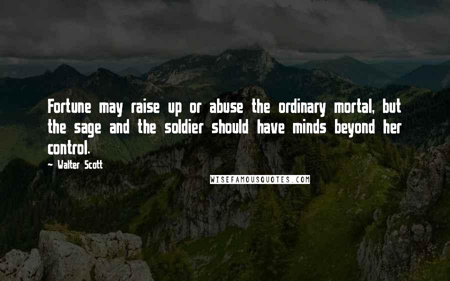 Walter Scott Quotes: Fortune may raise up or abuse the ordinary mortal, but the sage and the soldier should have minds beyond her control.
