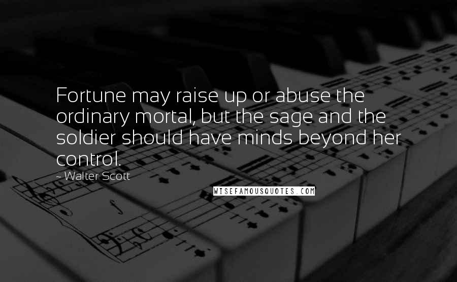 Walter Scott Quotes: Fortune may raise up or abuse the ordinary mortal, but the sage and the soldier should have minds beyond her control.